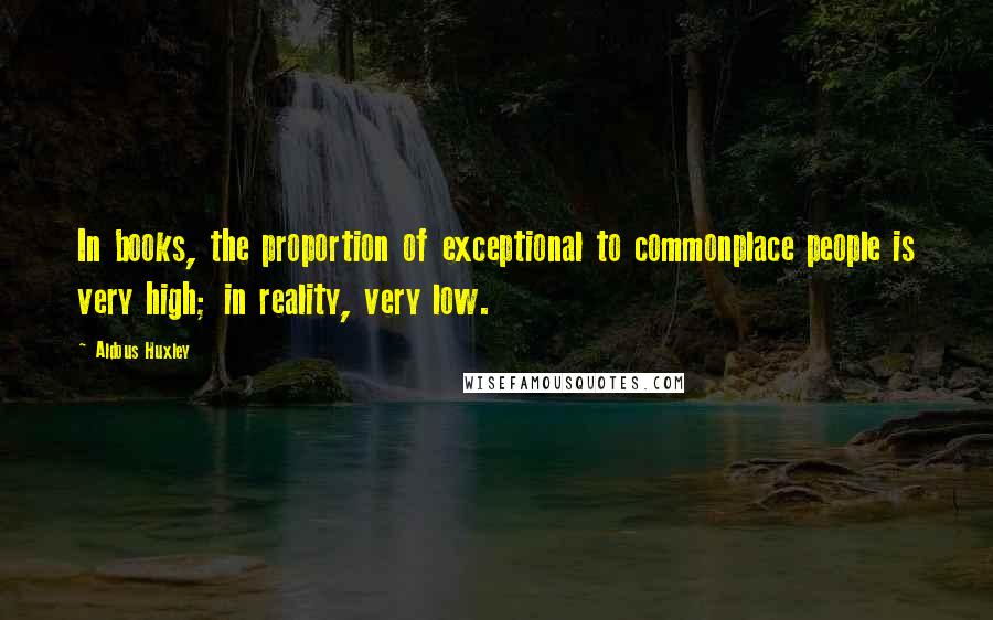 Aldous Huxley Quotes: In books, the proportion of exceptional to commonplace people is very high; in reality, very low.