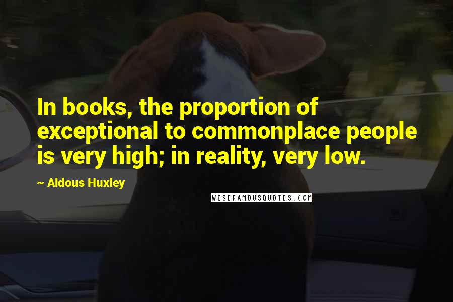 Aldous Huxley Quotes: In books, the proportion of exceptional to commonplace people is very high; in reality, very low.