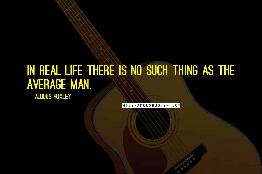 Aldous Huxley Quotes: In real life there is no such thing as the average man.