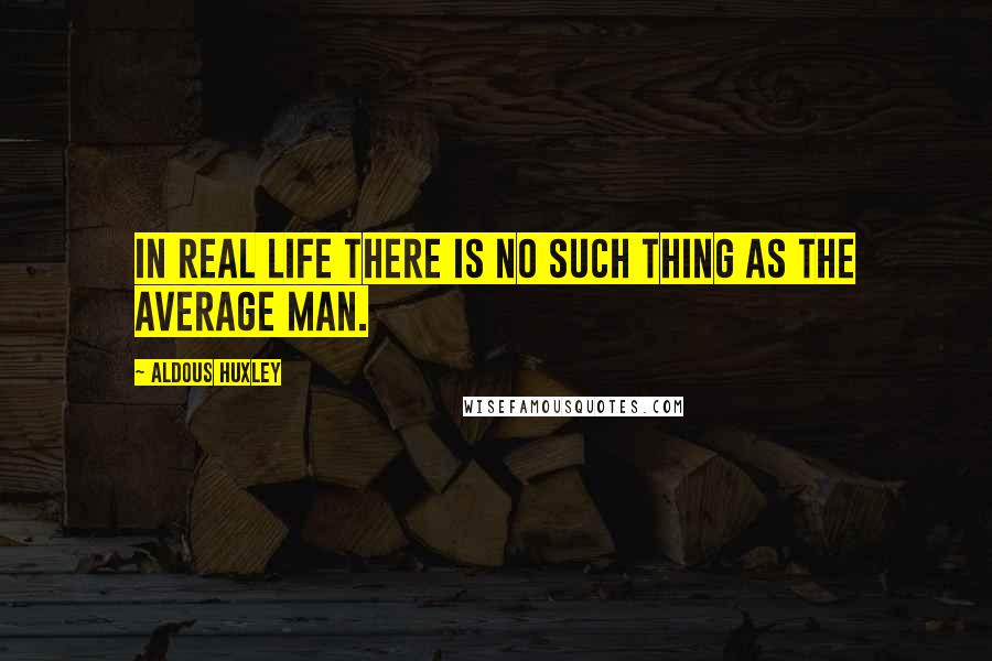 Aldous Huxley Quotes: In real life there is no such thing as the average man.