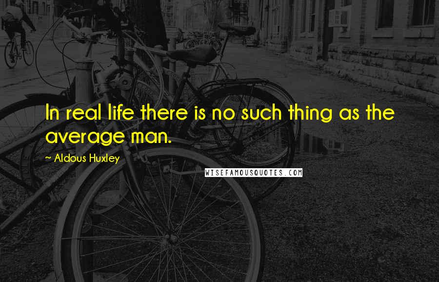 Aldous Huxley Quotes: In real life there is no such thing as the average man.