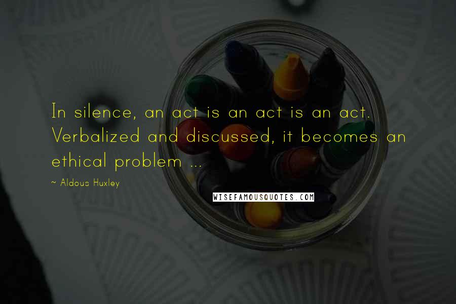 Aldous Huxley Quotes: In silence, an act is an act is an act. Verbalized and discussed, it becomes an ethical problem ...