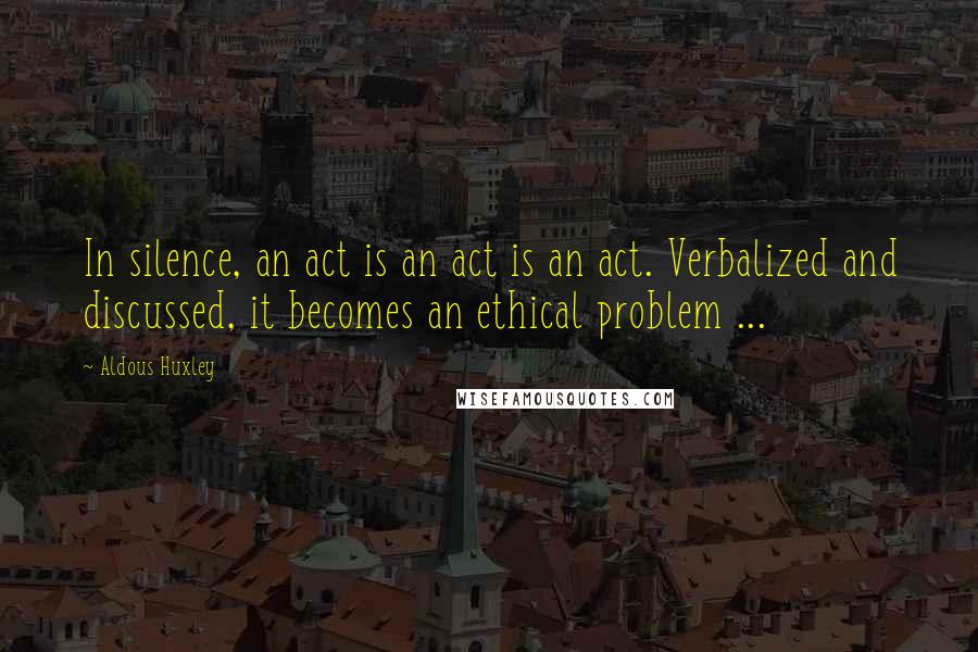 Aldous Huxley Quotes: In silence, an act is an act is an act. Verbalized and discussed, it becomes an ethical problem ...