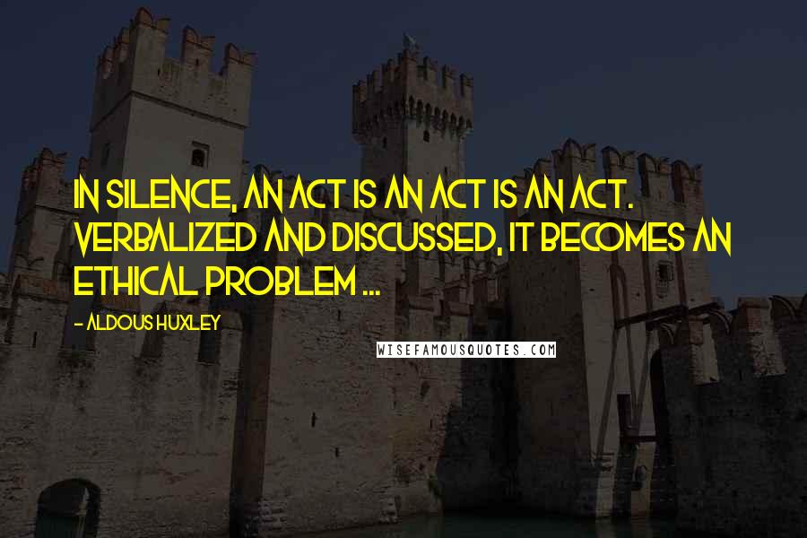 Aldous Huxley Quotes: In silence, an act is an act is an act. Verbalized and discussed, it becomes an ethical problem ...