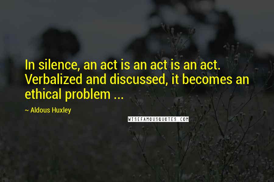 Aldous Huxley Quotes: In silence, an act is an act is an act. Verbalized and discussed, it becomes an ethical problem ...