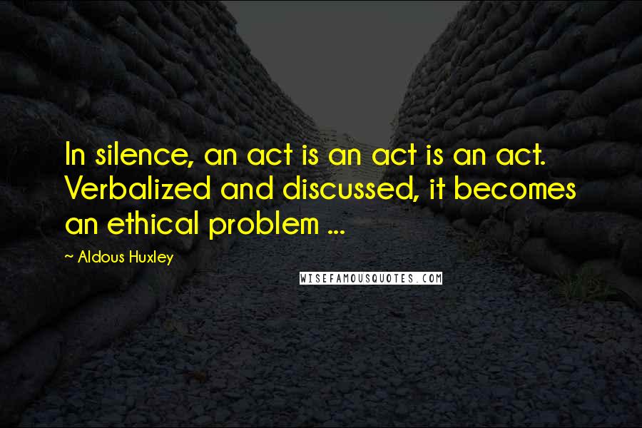 Aldous Huxley Quotes: In silence, an act is an act is an act. Verbalized and discussed, it becomes an ethical problem ...