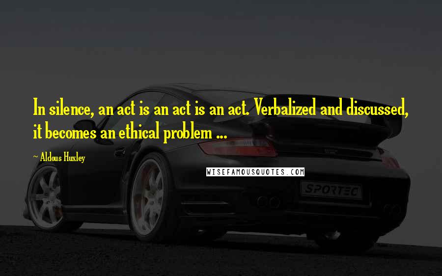Aldous Huxley Quotes: In silence, an act is an act is an act. Verbalized and discussed, it becomes an ethical problem ...