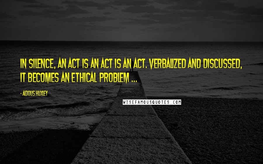 Aldous Huxley Quotes: In silence, an act is an act is an act. Verbalized and discussed, it becomes an ethical problem ...