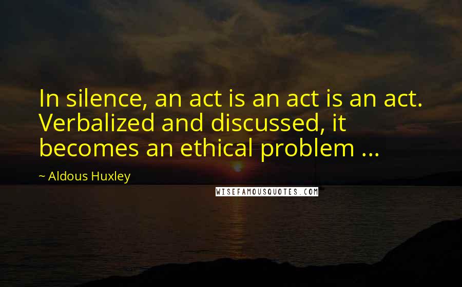 Aldous Huxley Quotes: In silence, an act is an act is an act. Verbalized and discussed, it becomes an ethical problem ...