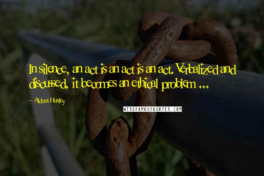 Aldous Huxley Quotes: In silence, an act is an act is an act. Verbalized and discussed, it becomes an ethical problem ...