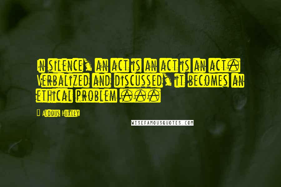 Aldous Huxley Quotes: In silence, an act is an act is an act. Verbalized and discussed, it becomes an ethical problem ...