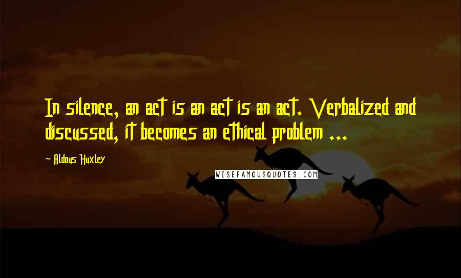 Aldous Huxley Quotes: In silence, an act is an act is an act. Verbalized and discussed, it becomes an ethical problem ...
