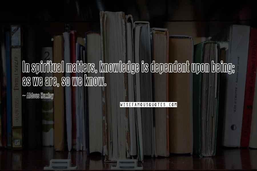 Aldous Huxley Quotes: In spiritual matters, knowledge is dependent upon being; as we are, so we know.