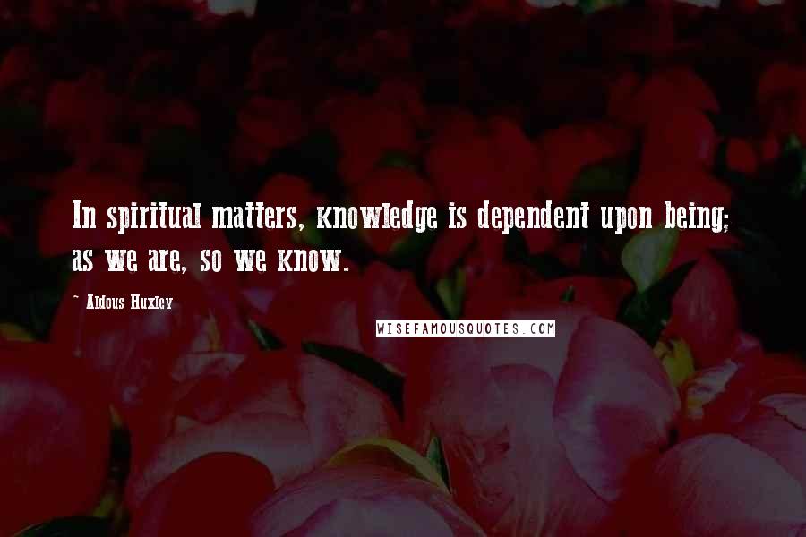 Aldous Huxley Quotes: In spiritual matters, knowledge is dependent upon being; as we are, so we know.