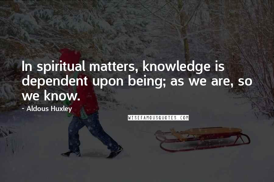 Aldous Huxley Quotes: In spiritual matters, knowledge is dependent upon being; as we are, so we know.