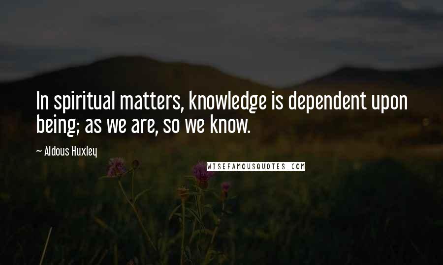Aldous Huxley Quotes: In spiritual matters, knowledge is dependent upon being; as we are, so we know.