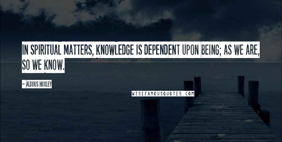 Aldous Huxley Quotes: In spiritual matters, knowledge is dependent upon being; as we are, so we know.