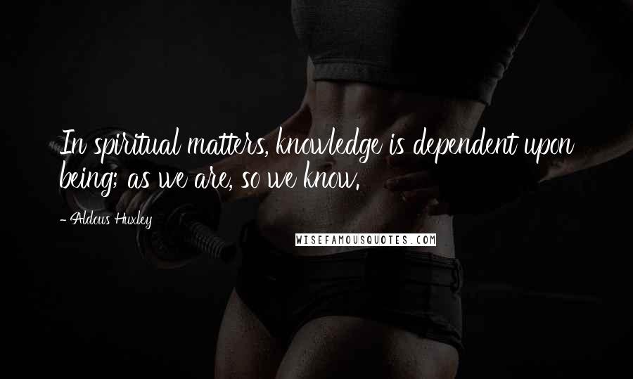 Aldous Huxley Quotes: In spiritual matters, knowledge is dependent upon being; as we are, so we know.