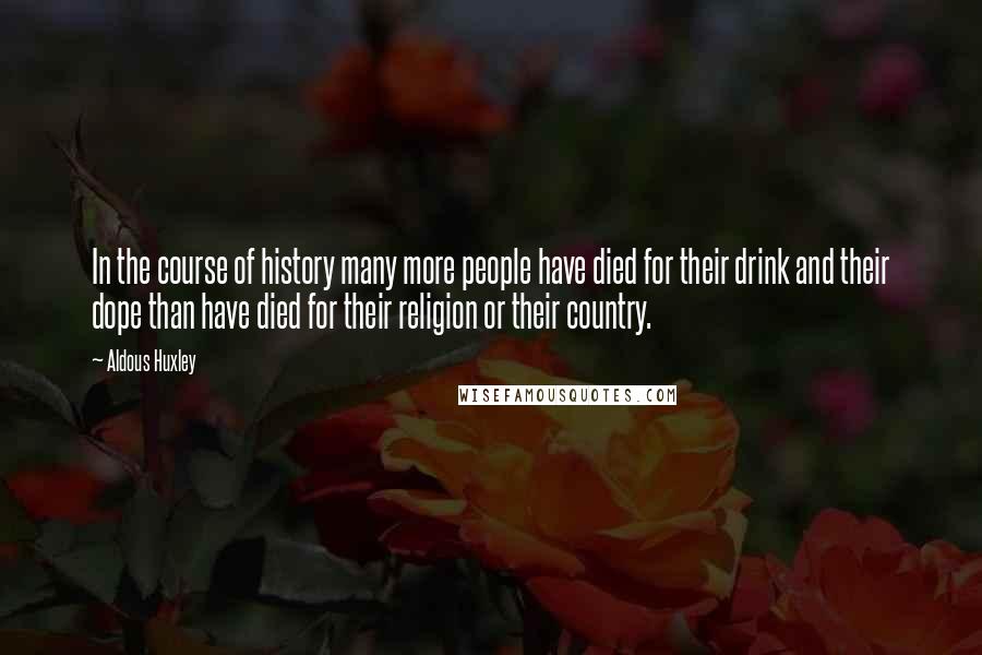 Aldous Huxley Quotes: In the course of history many more people have died for their drink and their dope than have died for their religion or their country.