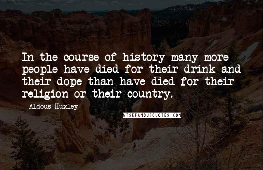 Aldous Huxley Quotes: In the course of history many more people have died for their drink and their dope than have died for their religion or their country.