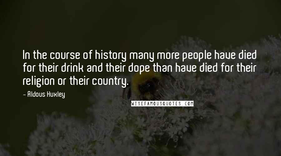 Aldous Huxley Quotes: In the course of history many more people have died for their drink and their dope than have died for their religion or their country.