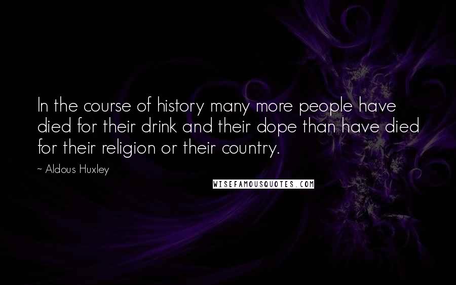 Aldous Huxley Quotes: In the course of history many more people have died for their drink and their dope than have died for their religion or their country.