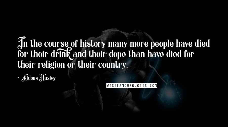 Aldous Huxley Quotes: In the course of history many more people have died for their drink and their dope than have died for their religion or their country.