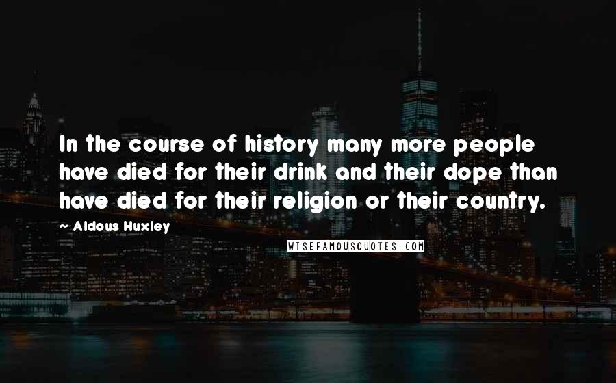 Aldous Huxley Quotes: In the course of history many more people have died for their drink and their dope than have died for their religion or their country.