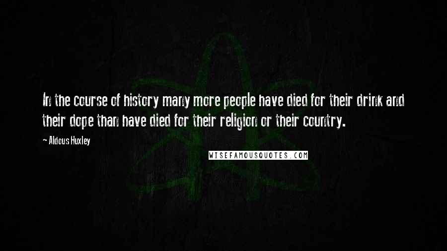 Aldous Huxley Quotes: In the course of history many more people have died for their drink and their dope than have died for their religion or their country.