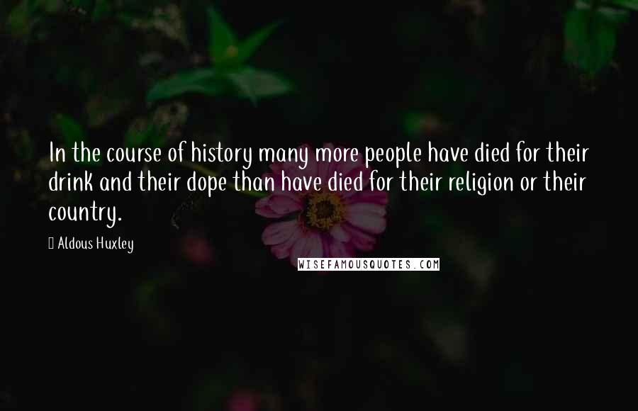 Aldous Huxley Quotes: In the course of history many more people have died for their drink and their dope than have died for their religion or their country.