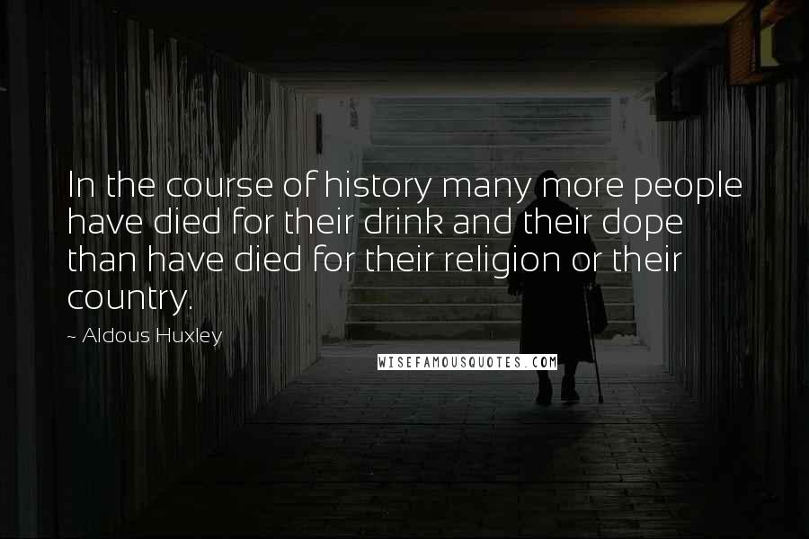 Aldous Huxley Quotes: In the course of history many more people have died for their drink and their dope than have died for their religion or their country.