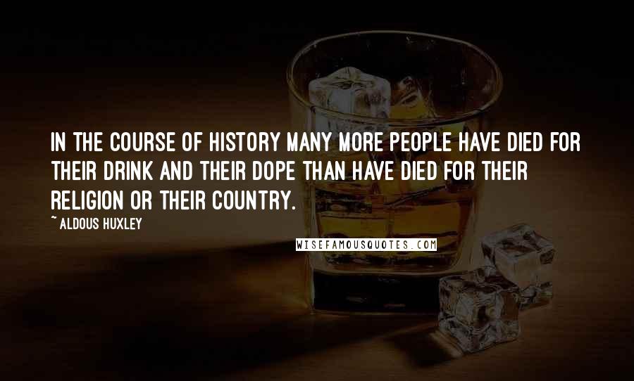 Aldous Huxley Quotes: In the course of history many more people have died for their drink and their dope than have died for their religion or their country.