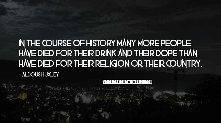 Aldous Huxley Quotes: In the course of history many more people have died for their drink and their dope than have died for their religion or their country.