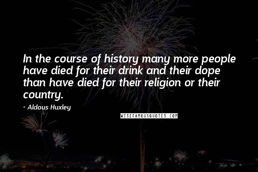 Aldous Huxley Quotes: In the course of history many more people have died for their drink and their dope than have died for their religion or their country.
