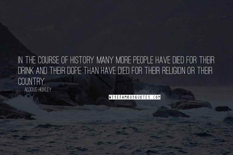 Aldous Huxley Quotes: In the course of history many more people have died for their drink and their dope than have died for their religion or their country.
