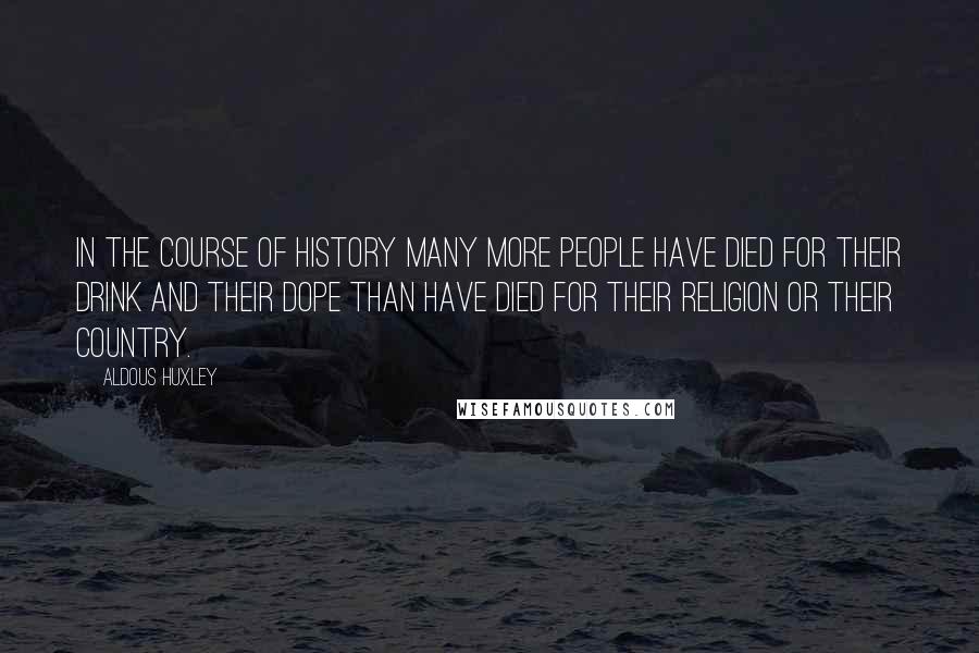 Aldous Huxley Quotes: In the course of history many more people have died for their drink and their dope than have died for their religion or their country.