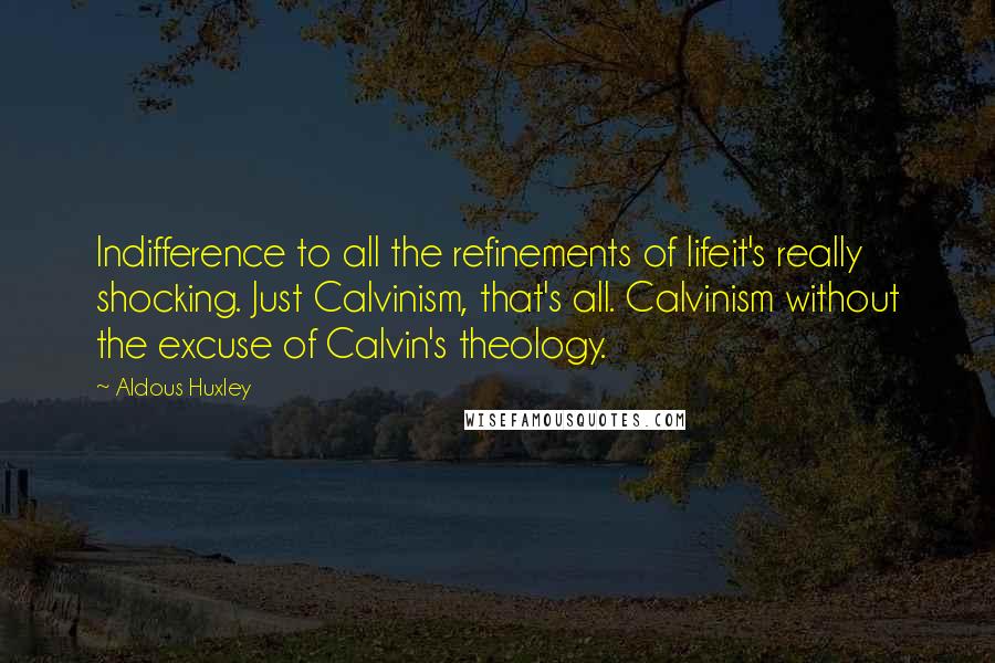 Aldous Huxley Quotes: Indifference to all the refinements of lifeit's really shocking. Just Calvinism, that's all. Calvinism without the excuse of Calvin's theology.