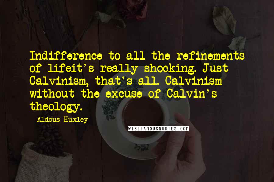 Aldous Huxley Quotes: Indifference to all the refinements of lifeit's really shocking. Just Calvinism, that's all. Calvinism without the excuse of Calvin's theology.