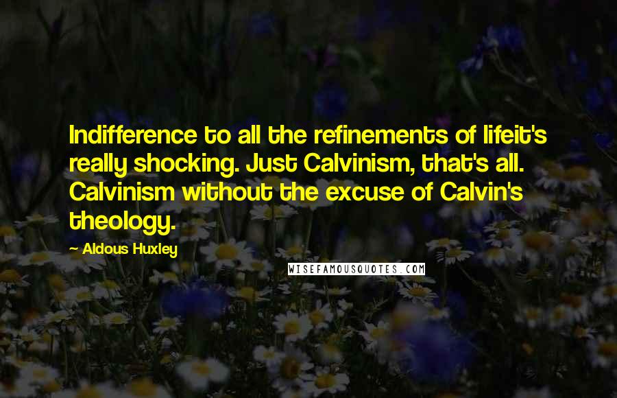 Aldous Huxley Quotes: Indifference to all the refinements of lifeit's really shocking. Just Calvinism, that's all. Calvinism without the excuse of Calvin's theology.