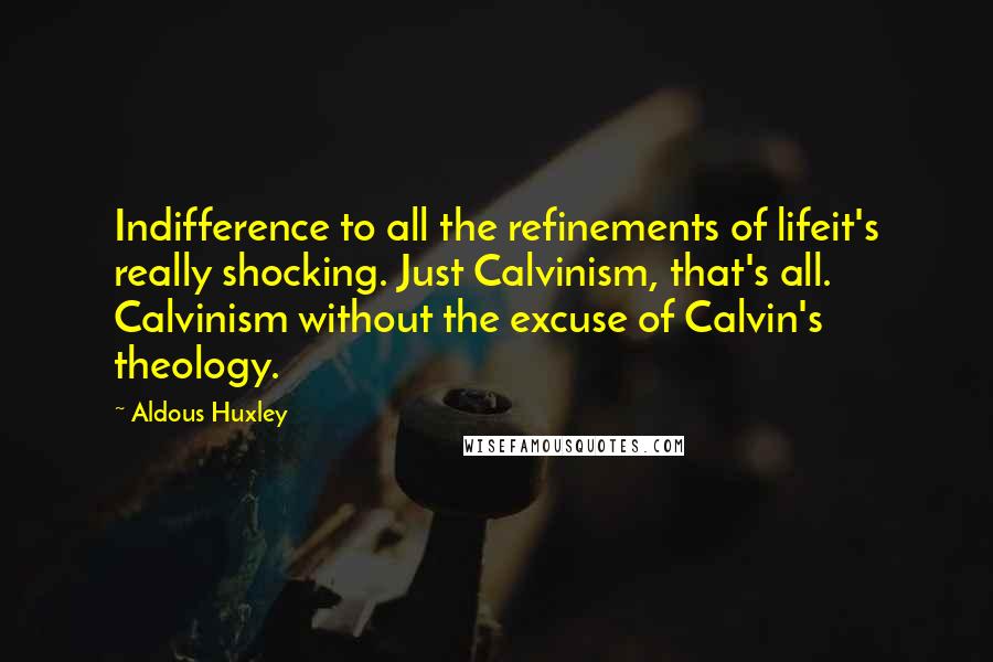 Aldous Huxley Quotes: Indifference to all the refinements of lifeit's really shocking. Just Calvinism, that's all. Calvinism without the excuse of Calvin's theology.