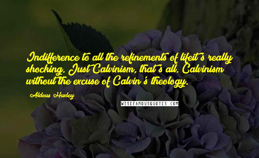 Aldous Huxley Quotes: Indifference to all the refinements of lifeit's really shocking. Just Calvinism, that's all. Calvinism without the excuse of Calvin's theology.