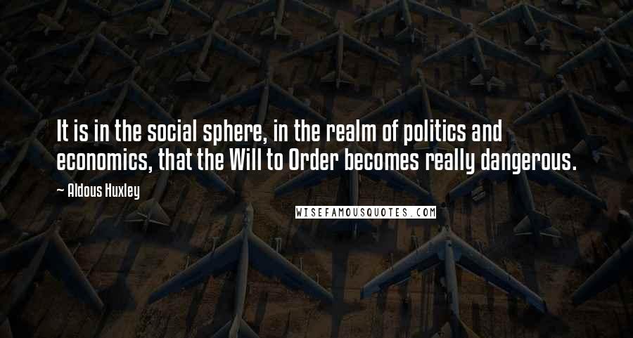 Aldous Huxley Quotes: It is in the social sphere, in the realm of politics and economics, that the Will to Order becomes really dangerous.