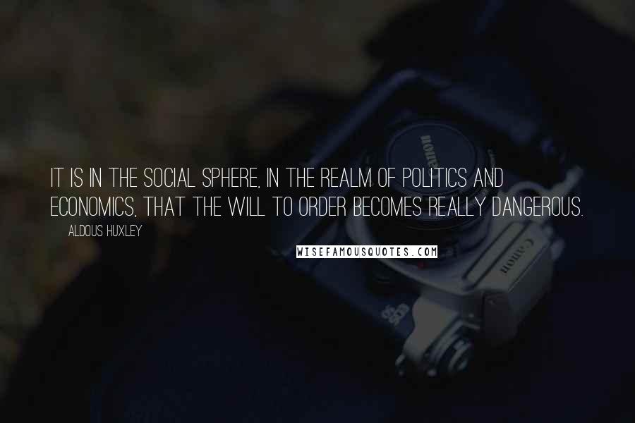 Aldous Huxley Quotes: It is in the social sphere, in the realm of politics and economics, that the Will to Order becomes really dangerous.