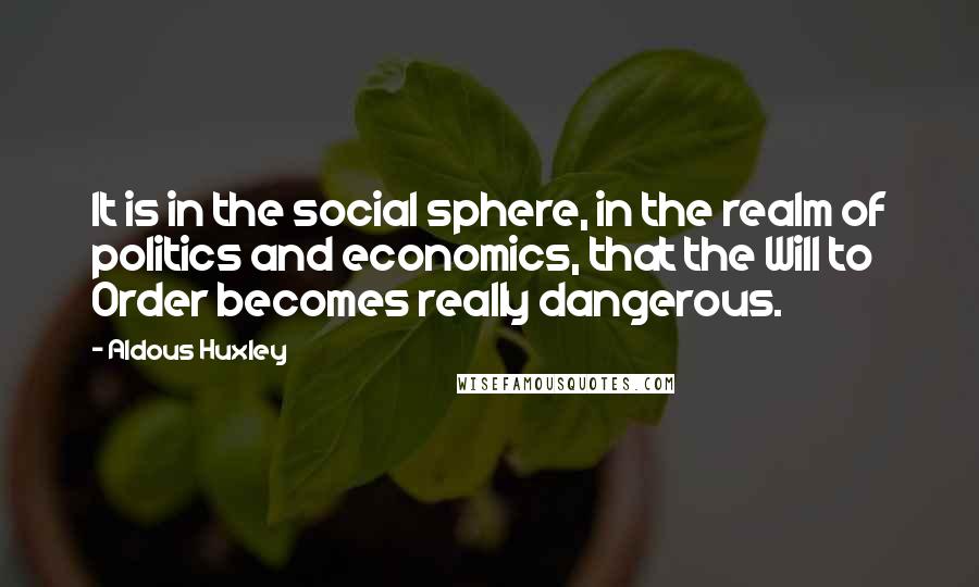 Aldous Huxley Quotes: It is in the social sphere, in the realm of politics and economics, that the Will to Order becomes really dangerous.