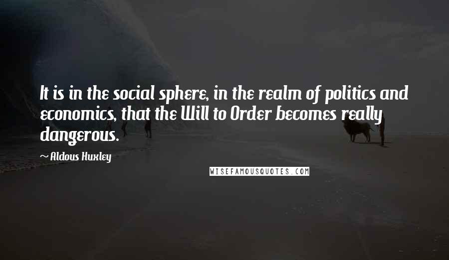 Aldous Huxley Quotes: It is in the social sphere, in the realm of politics and economics, that the Will to Order becomes really dangerous.
