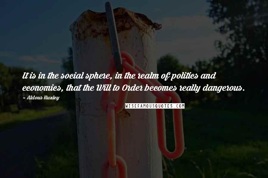 Aldous Huxley Quotes: It is in the social sphere, in the realm of politics and economics, that the Will to Order becomes really dangerous.