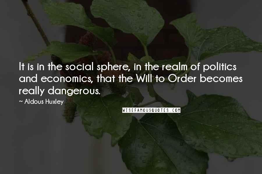 Aldous Huxley Quotes: It is in the social sphere, in the realm of politics and economics, that the Will to Order becomes really dangerous.