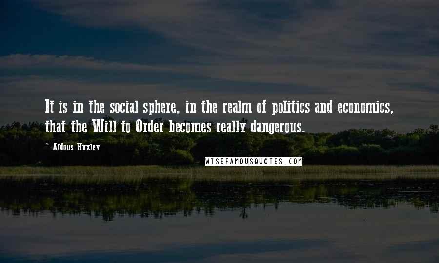 Aldous Huxley Quotes: It is in the social sphere, in the realm of politics and economics, that the Will to Order becomes really dangerous.