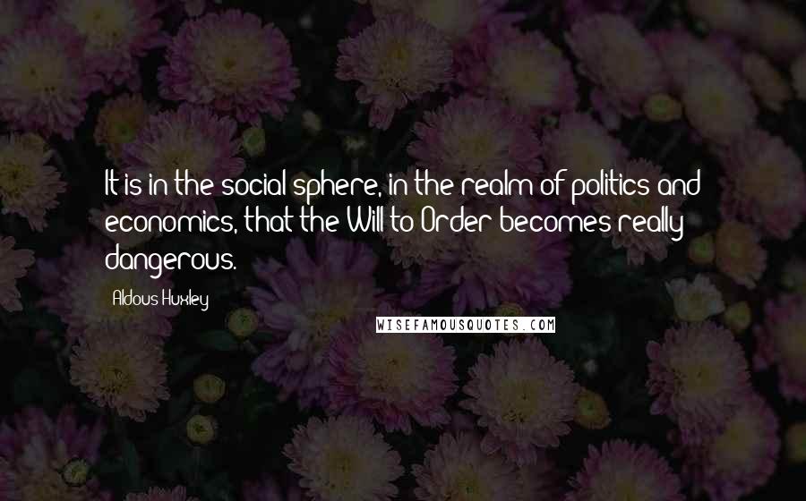 Aldous Huxley Quotes: It is in the social sphere, in the realm of politics and economics, that the Will to Order becomes really dangerous.