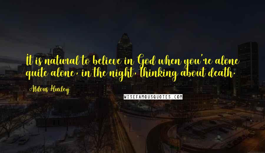 Aldous Huxley Quotes: It is natural to believe in God when you're alone quite alone, in the night, thinking about death.